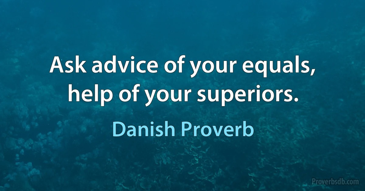 Ask advice of your equals, help of your superiors. (Danish Proverb)