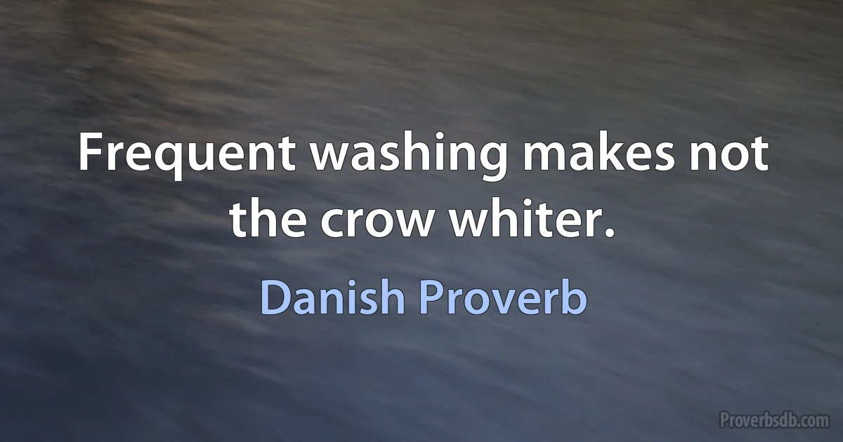 Frequent washing makes not the crow whiter. (Danish Proverb)