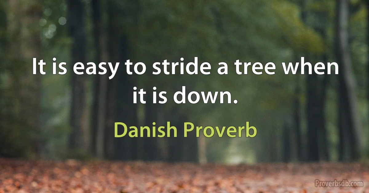 It is easy to stride a tree when it is down. (Danish Proverb)