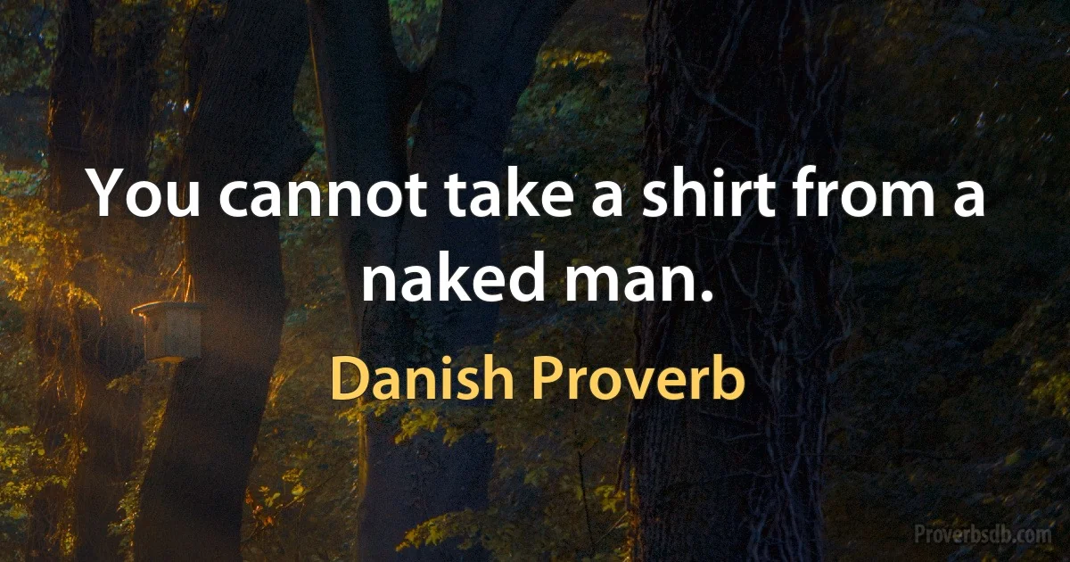 You cannot take a shirt from a naked man. (Danish Proverb)