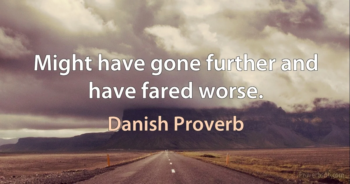 Might have gone further and have fared worse. (Danish Proverb)