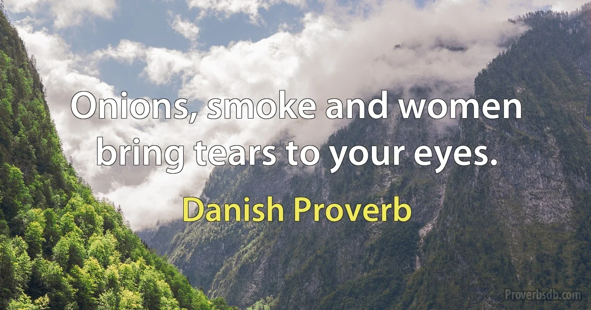 Onions, smoke and women bring tears to your eyes. (Danish Proverb)