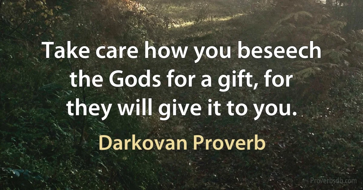 Take care how you beseech the Gods for a gift, for they will give it to you. (Darkovan Proverb)