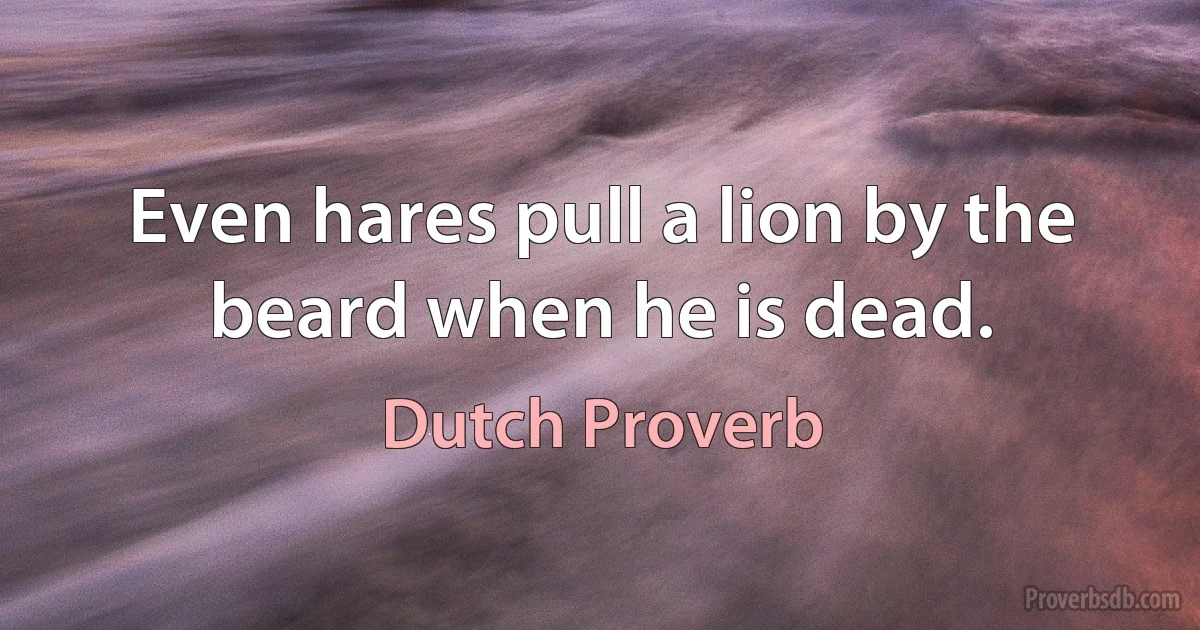 Even hares pull a lion by the beard when he is dead. (Dutch Proverb)