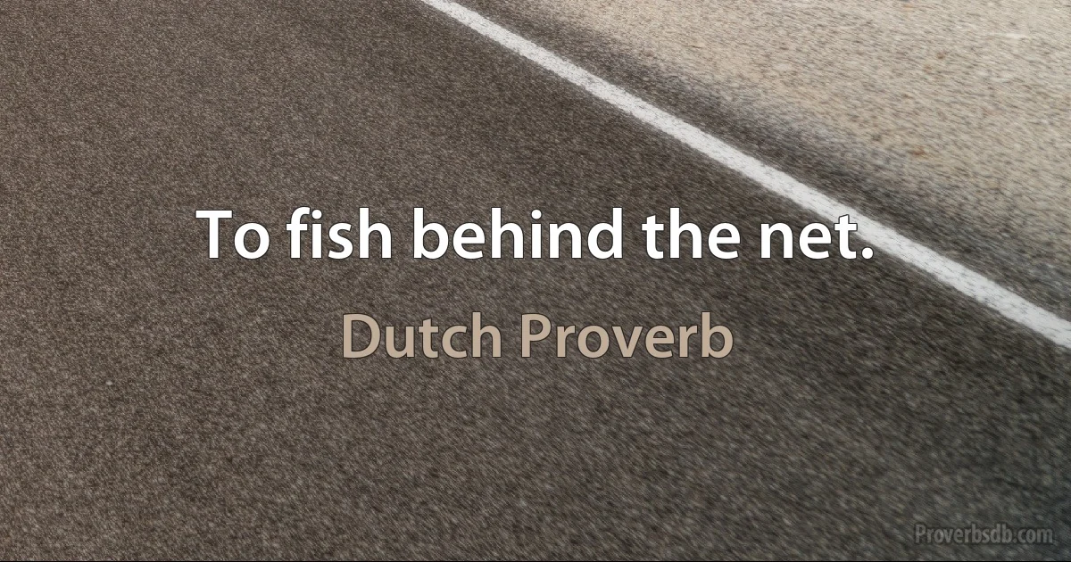 To fish behind the net. (Dutch Proverb)