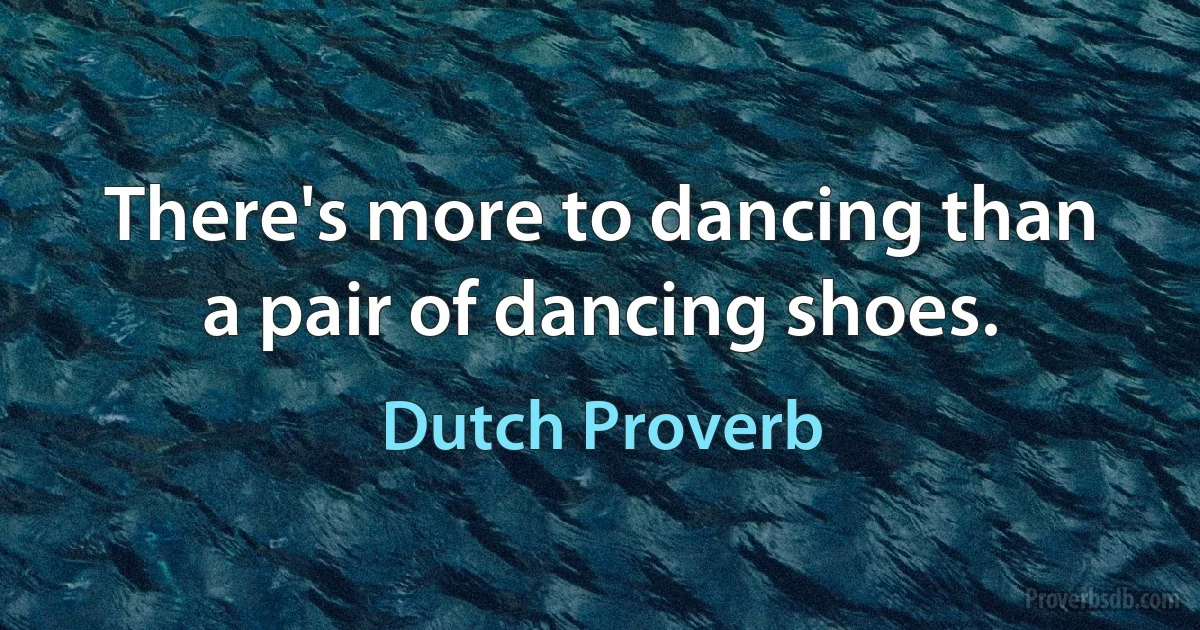 There's more to dancing than a pair of dancing shoes. (Dutch Proverb)