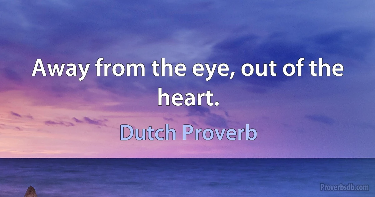 Away from the eye, out of the heart. (Dutch Proverb)