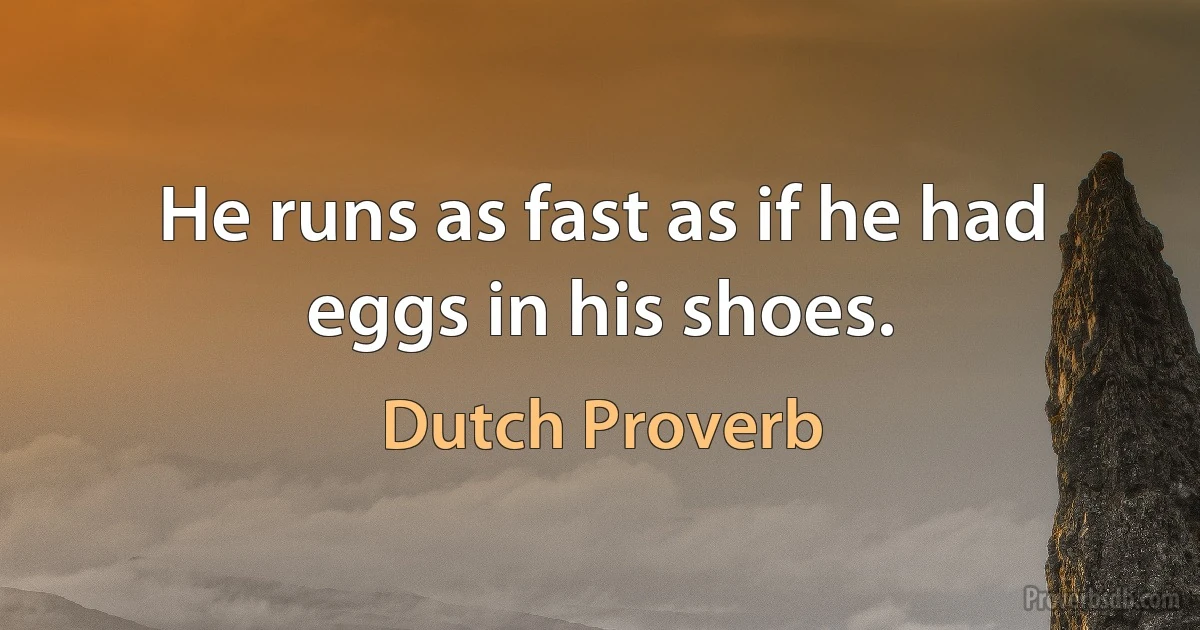 He runs as fast as if he had eggs in his shoes. (Dutch Proverb)