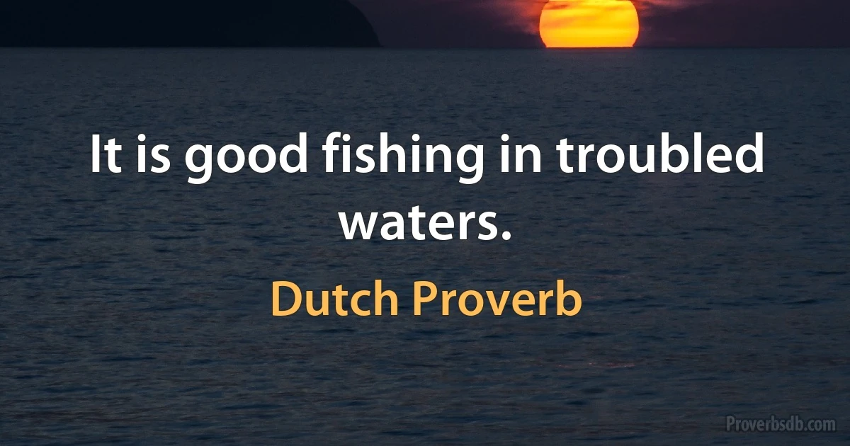 It is good fishing in troubled waters. (Dutch Proverb)