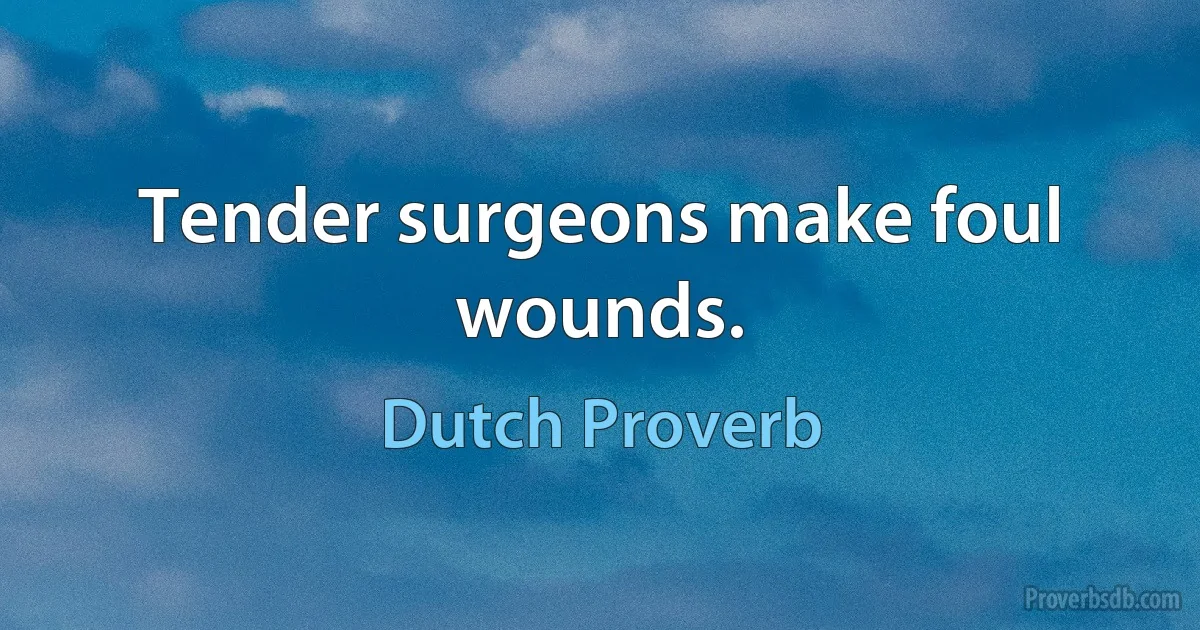 Tender surgeons make foul wounds. (Dutch Proverb)