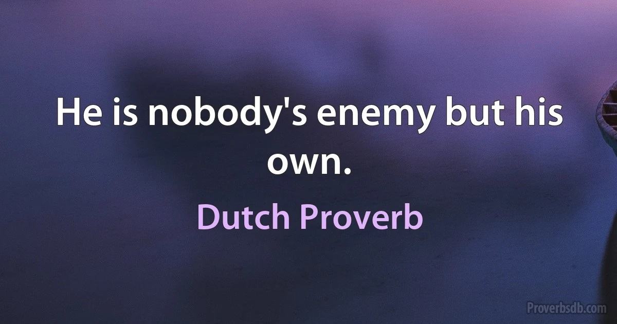 He is nobody's enemy but his own. (Dutch Proverb)