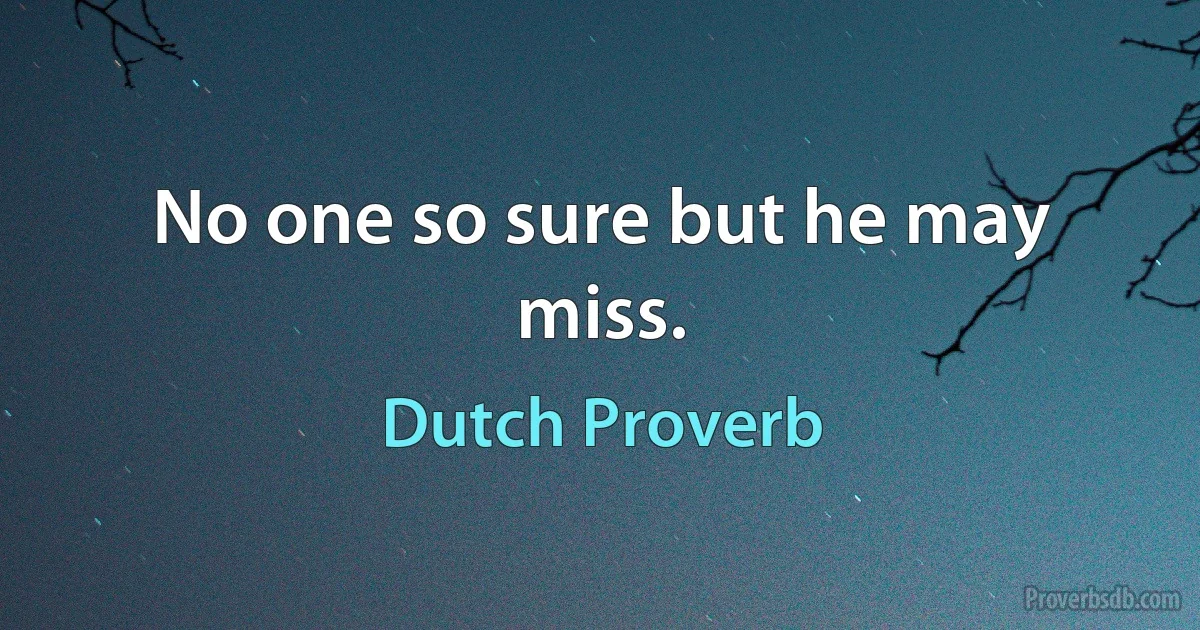 No one so sure but he may miss. (Dutch Proverb)