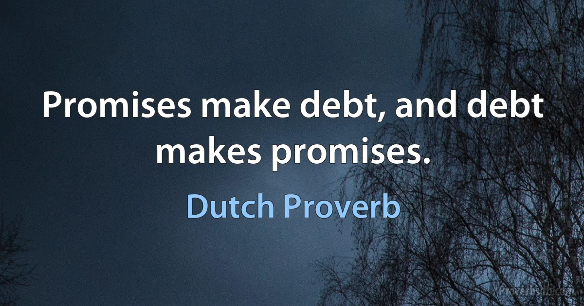 Promises make debt, and debt makes promises. (Dutch Proverb)