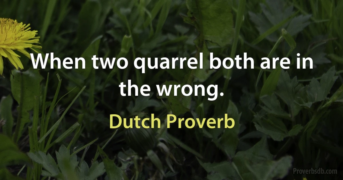 When two quarrel both are in the wrong. (Dutch Proverb)