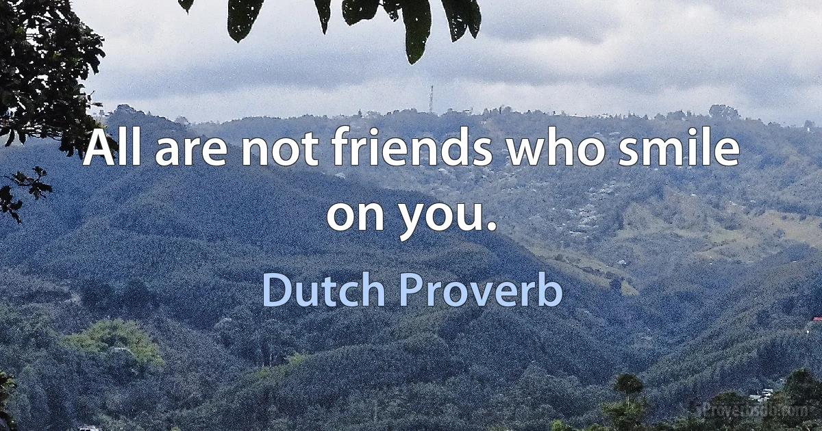 All are not friends who smile on you. (Dutch Proverb)