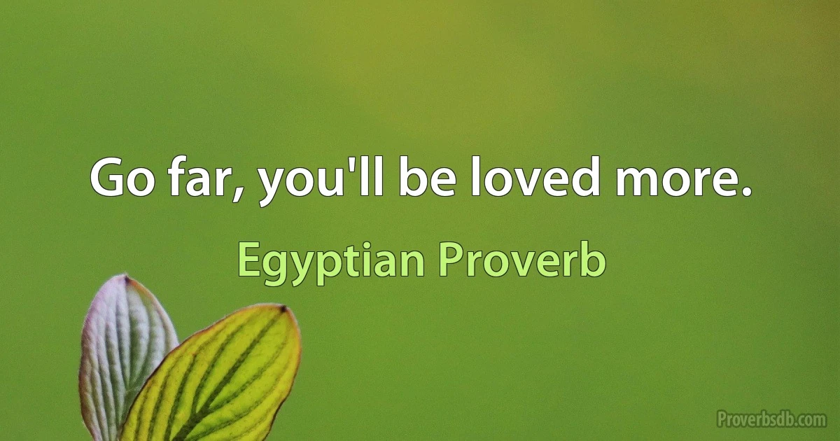 Go far, you'll be loved more. (Egyptian Proverb)