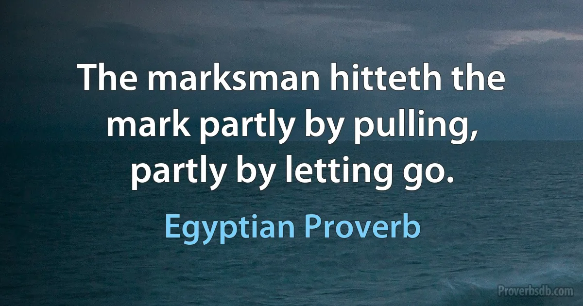 The marksman hitteth the mark partly by pulling, partly by letting go. (Egyptian Proverb)