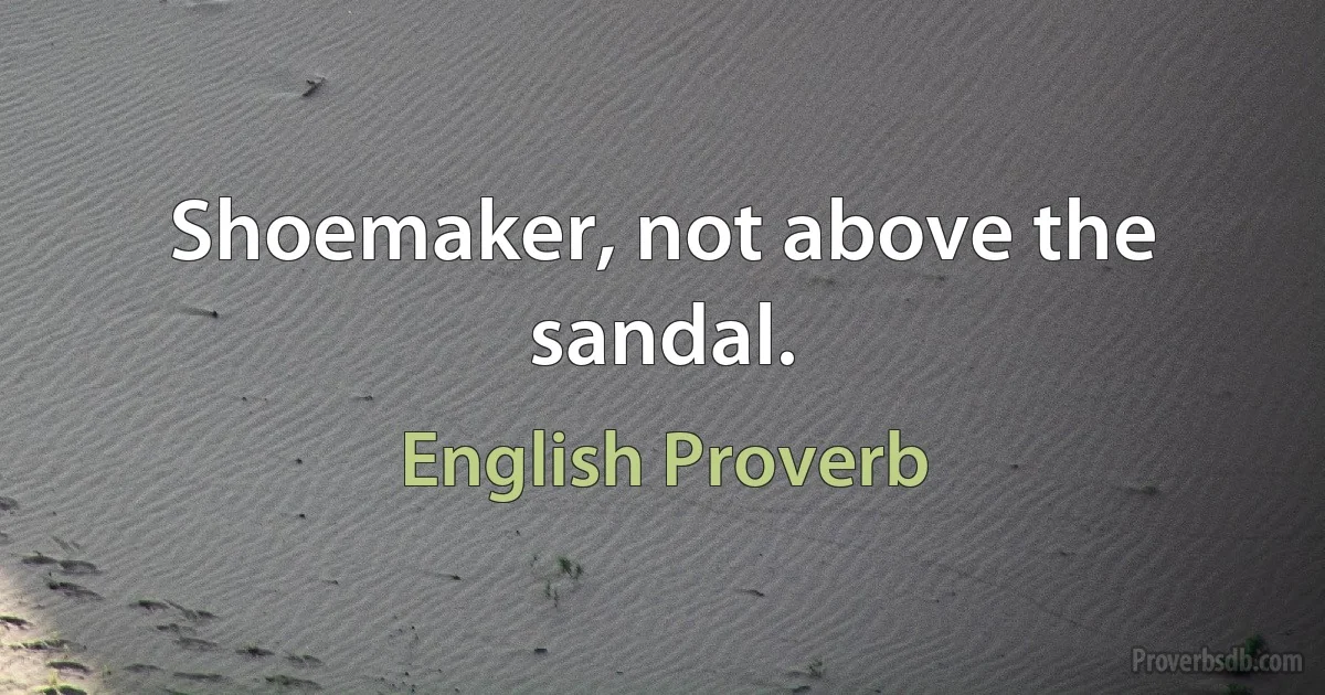 Shoemaker, not above the sandal. (English Proverb)