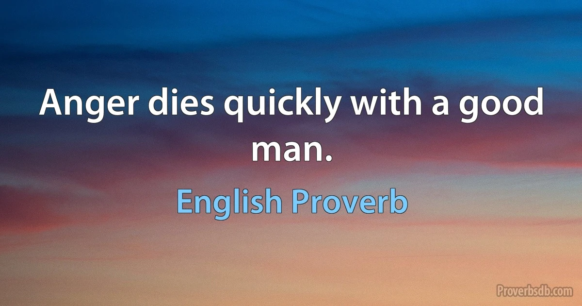 Anger dies quickly with a good man. (English Proverb)