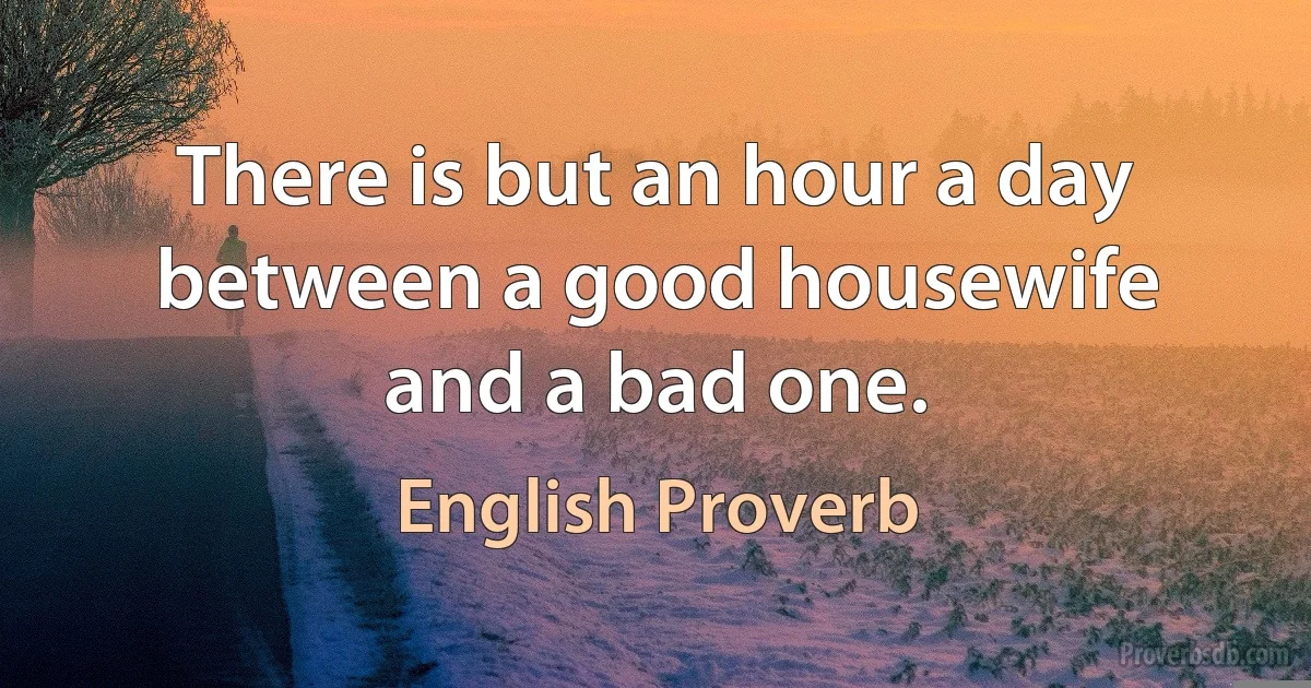 There is but an hour a day between a good housewife and a bad one. (English Proverb)