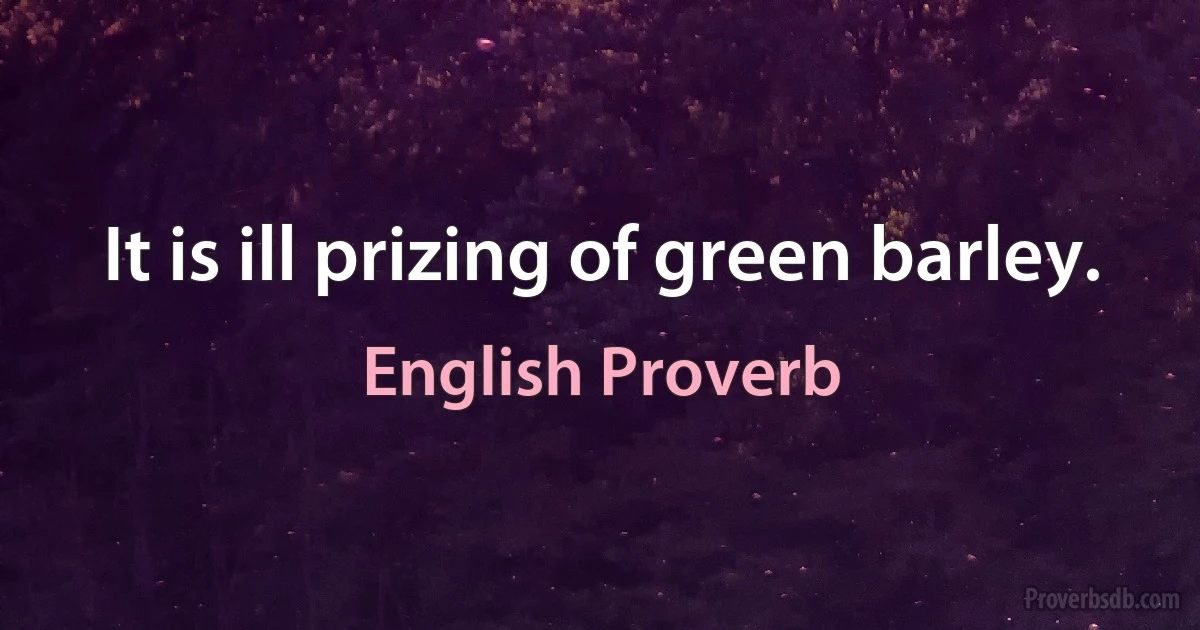 It is ill prizing of green barley. (English Proverb)