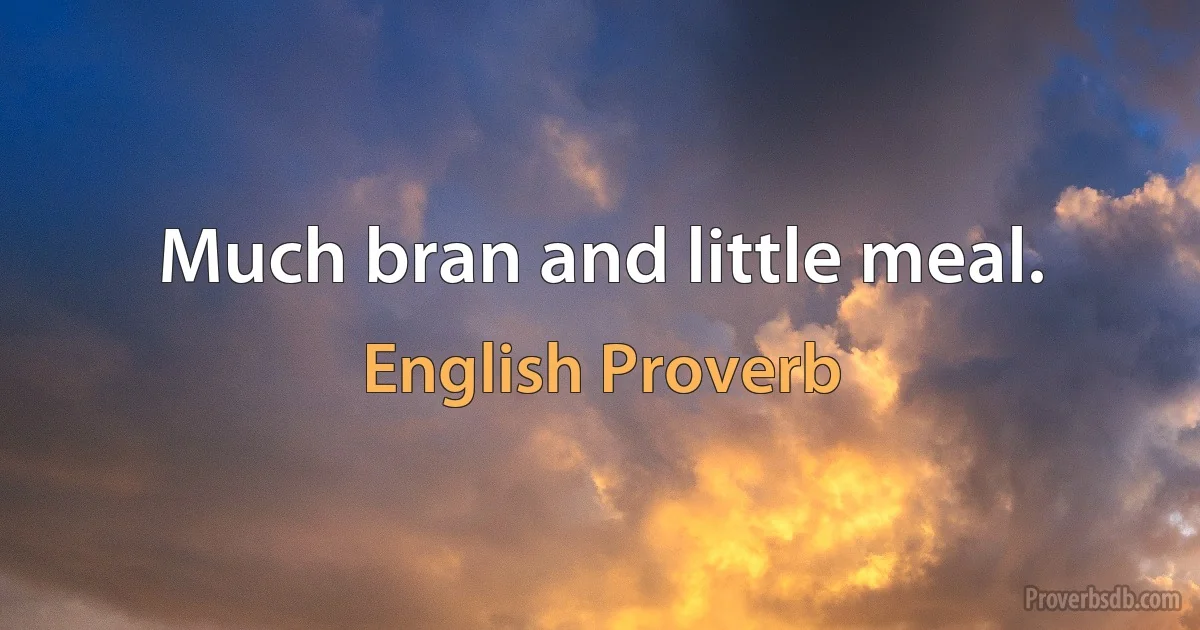 Much bran and little meal. (English Proverb)