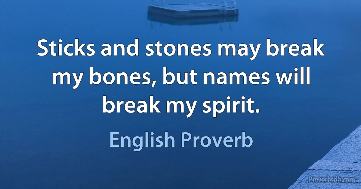 Sticks and stones may break my bones, but names will break my spirit. (English Proverb)