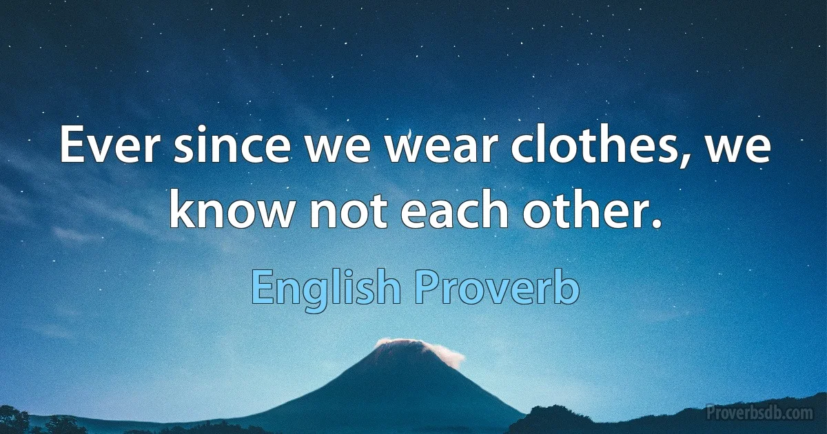 Ever since we wear clothes, we know not each other. (English Proverb)