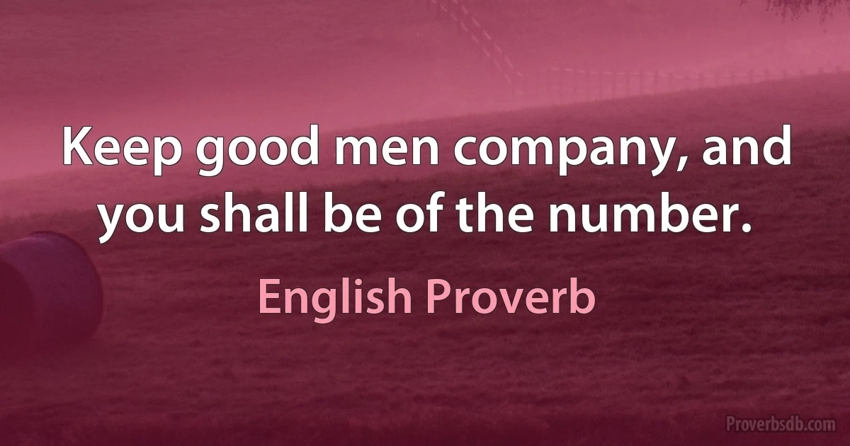 Keep good men company, and you shall be of the number. (English Proverb)