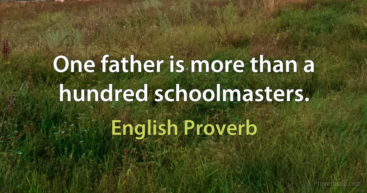 One father is more than a hundred schoolmasters. (English Proverb)