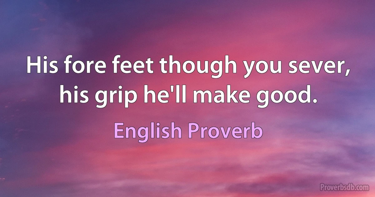 His fore feet though you sever, his grip he'll make good. (English Proverb)