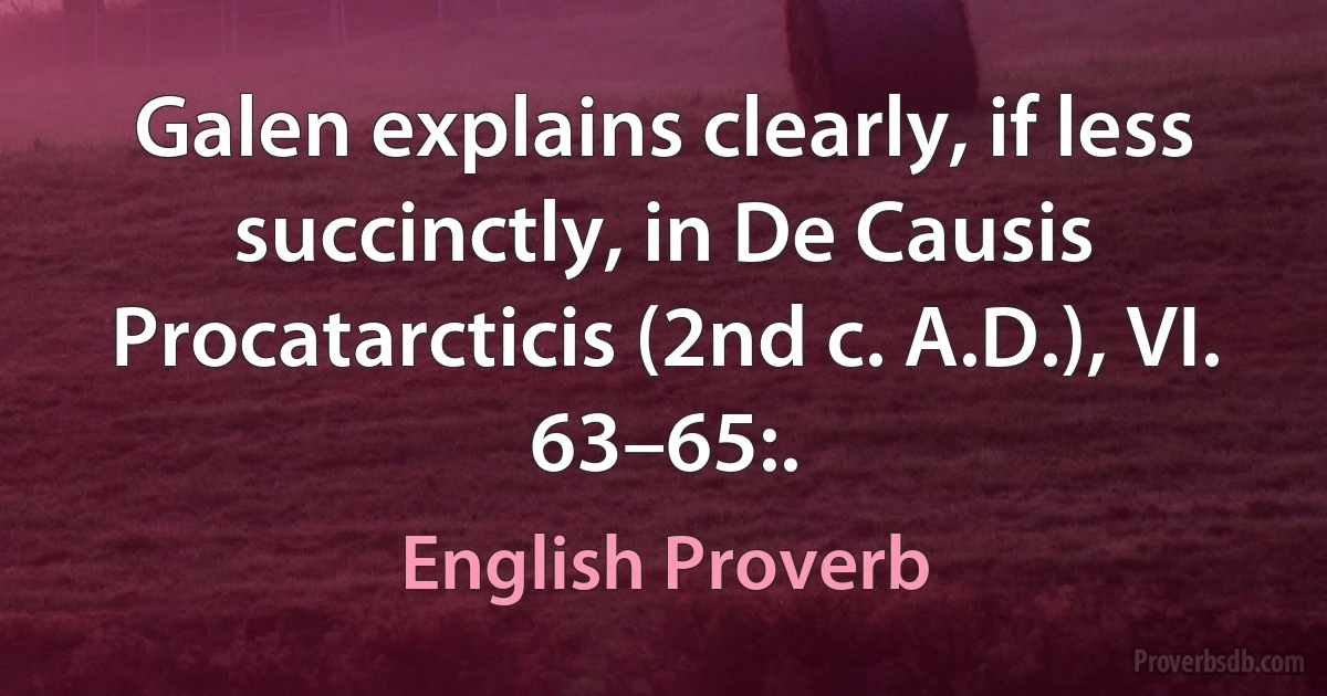 Galen explains clearly, if less succinctly, in De Causis Procatarcticis (2nd c. A.D.), VI. 63–65:. (English Proverb)