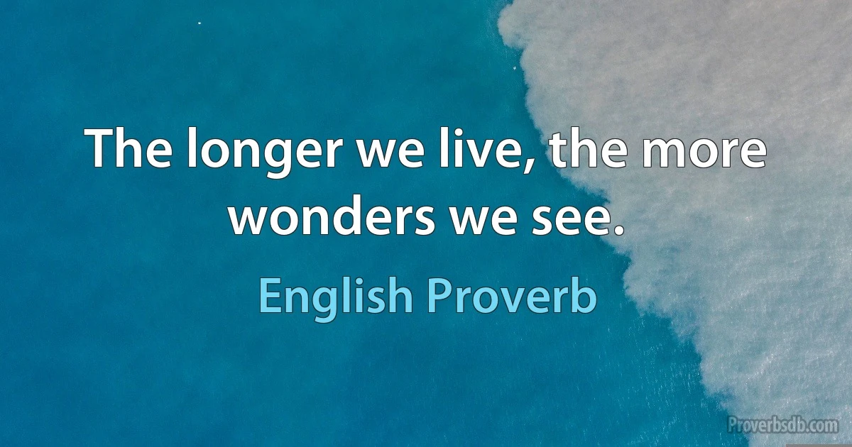 The longer we live, the more wonders we see. (English Proverb)