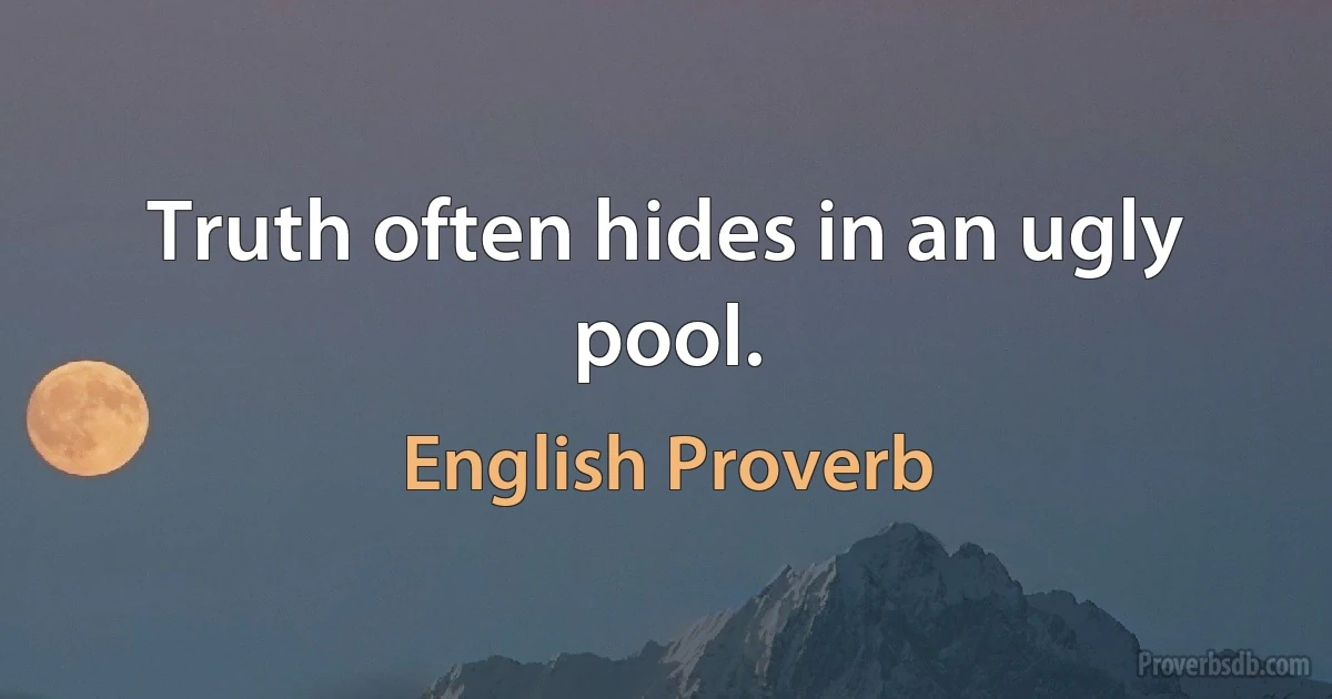 Truth often hides in an ugly pool. (English Proverb)