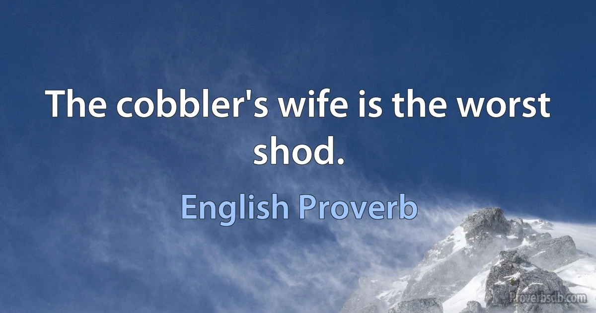 The cobbler's wife is the worst shod. (English Proverb)