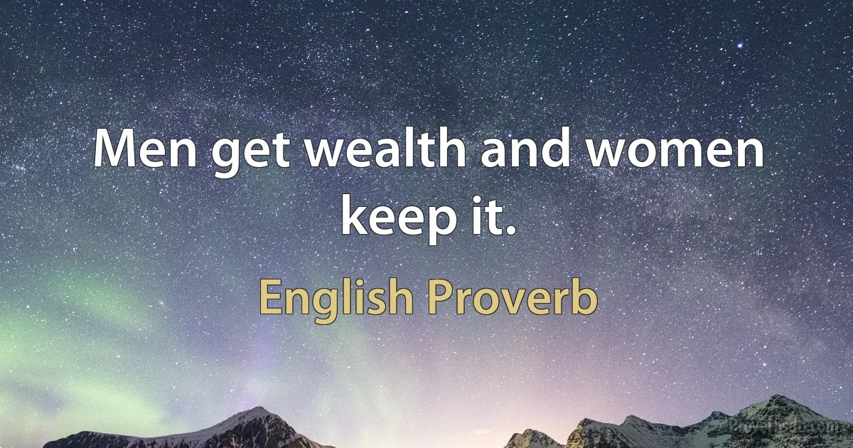 Men get wealth and women keep it. (English Proverb)