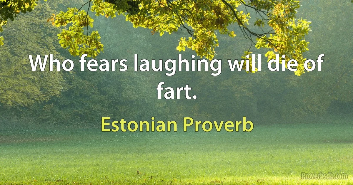 Who fears laughing will die of fart. (Estonian Proverb)