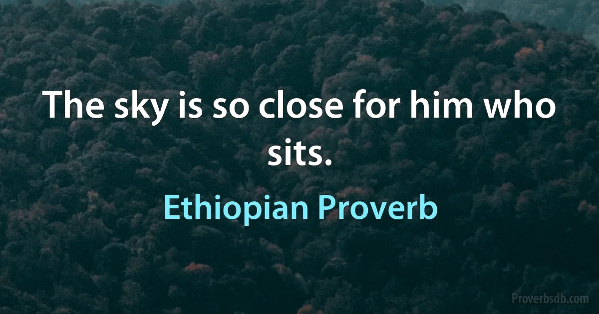 The sky is so close for him who sits. (Ethiopian Proverb)