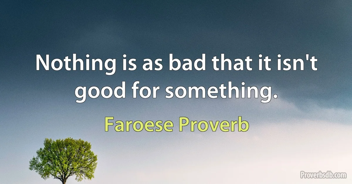 Nothing is as bad that it isn't good for something. (Faroese Proverb)