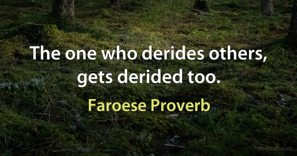 The one who derides others, gets derided too. (Faroese Proverb)