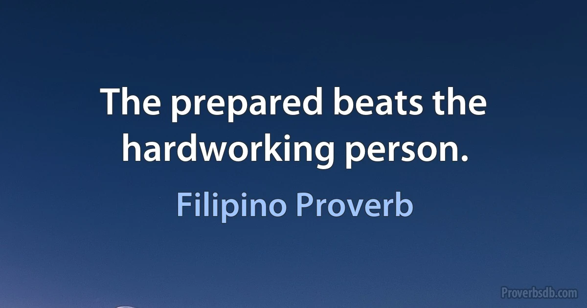 The prepared beats the hardworking person. (Filipino Proverb)