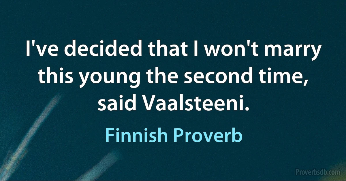 I've decided that I won't marry this young the second time, said Vaalsteeni. (Finnish Proverb)