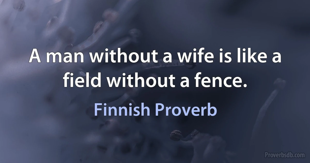 A man without a wife is like a field without a fence. (Finnish Proverb)