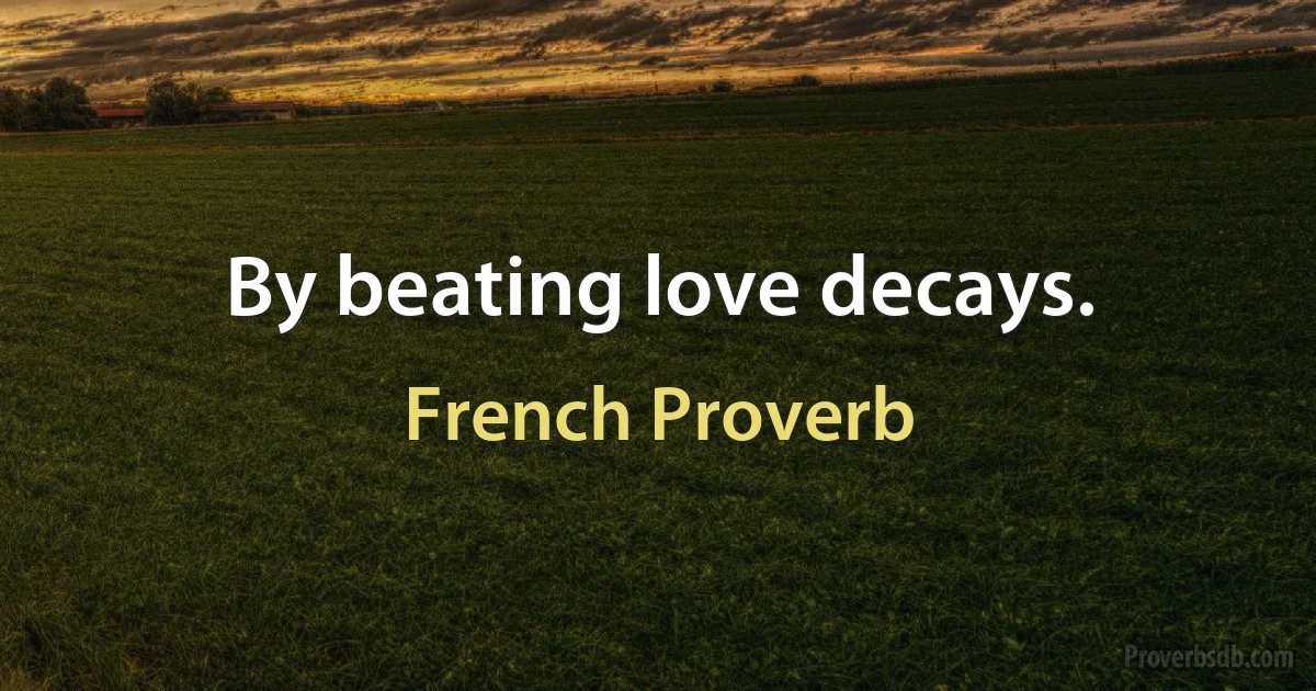 By beating love decays. (French Proverb)