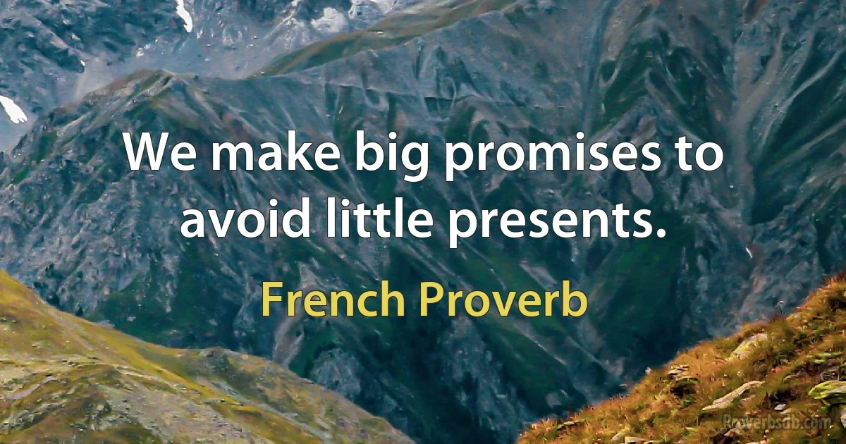 We make big promises to avoid little presents. (French Proverb)