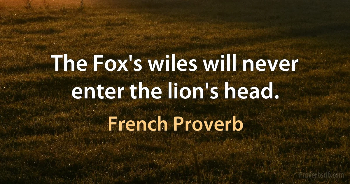 The Fox's wiles will never enter the lion's head. (French Proverb)