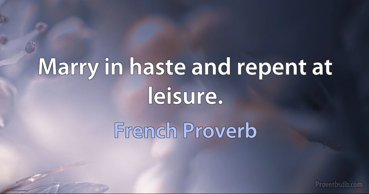 Marry in haste and repent at leisure. (French Proverb)