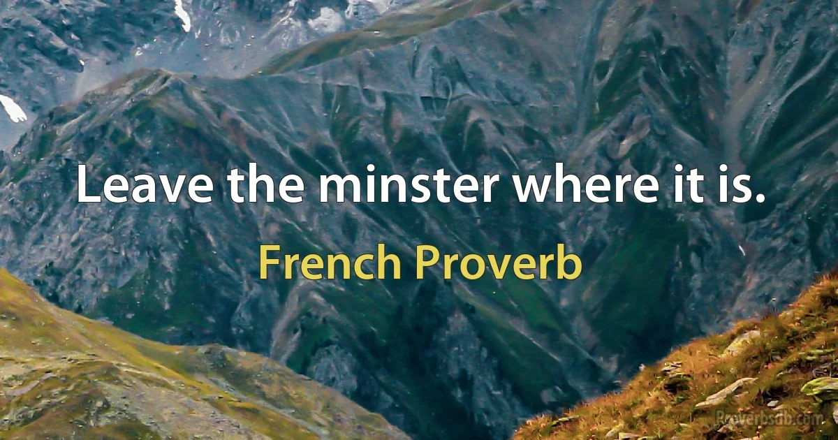 Leave the minster where it is. (French Proverb)