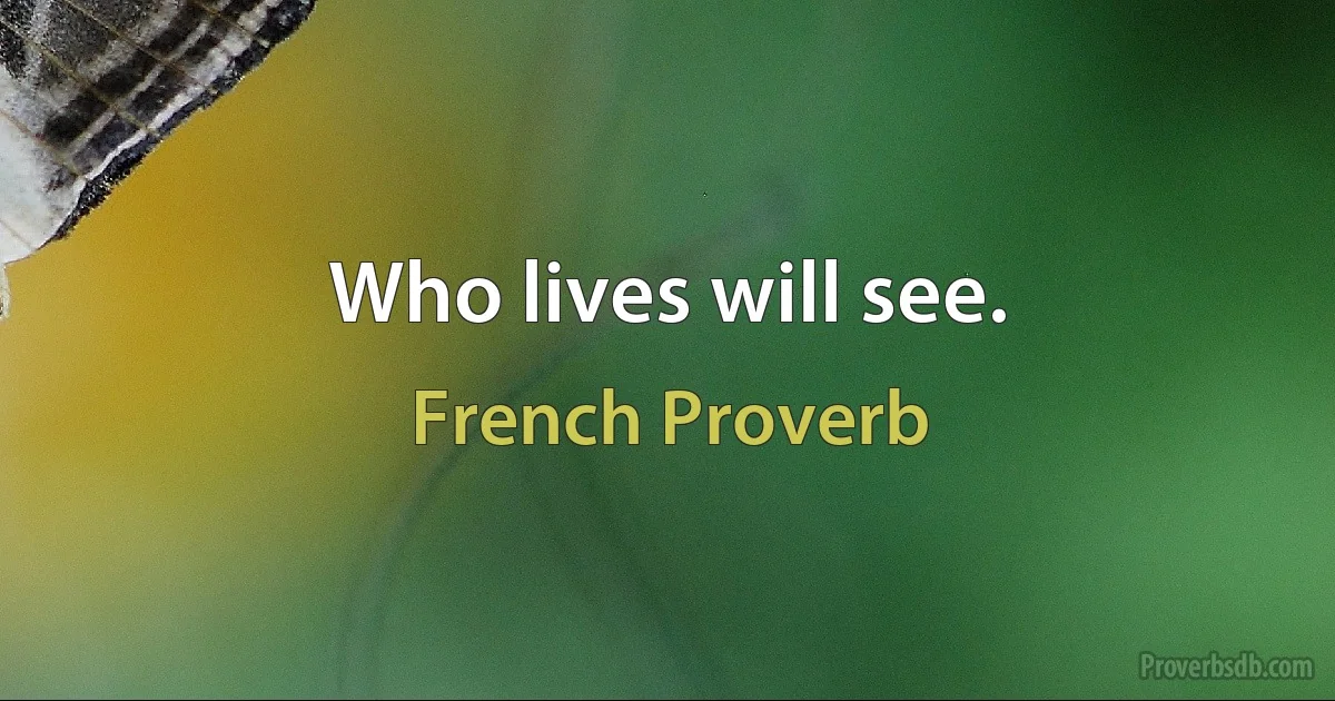 Who lives will see. (French Proverb)