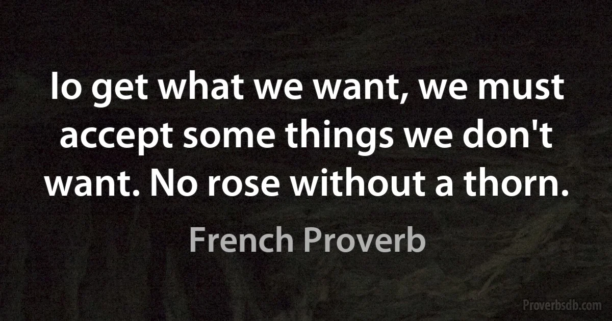 Io get what we want, we must accept some things we don't want. No rose without a thorn. (French Proverb)